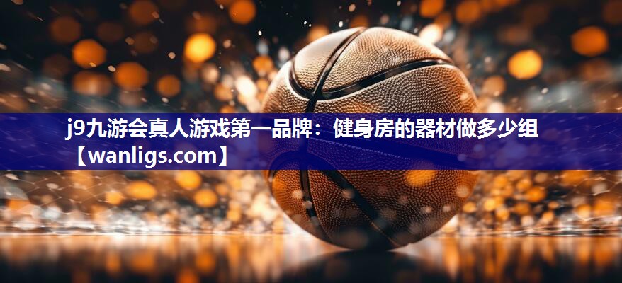 j9九游会真人游戏第一品牌：健身房的器材做多少组