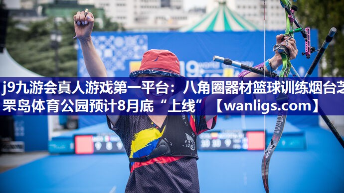 j9九游会真人游戏第一平台：八角圈器材篮球训练烟台芝罘岛体育公园预计8月底“上线”