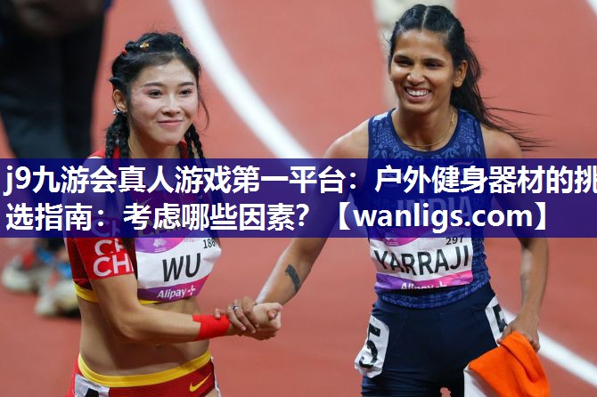 j9九游会真人游戏第一平台：户外健身器材的挑选指南：考虑哪些因素？