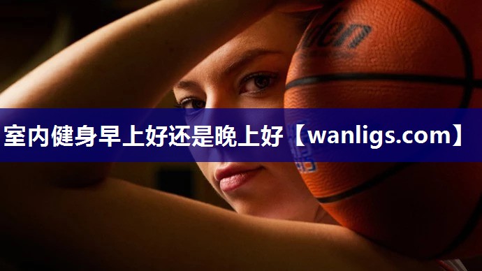 室内健身早上好还是晚上好