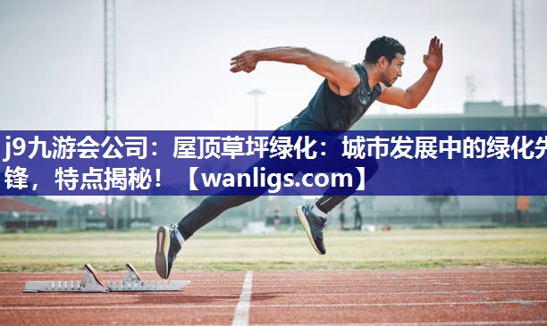 j9九游会公司：屋顶草坪绿化：城市发展中的绿化先锋，特点揭秘！