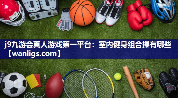 j9九游会真人游戏第一平台：室内健身组合操有哪些