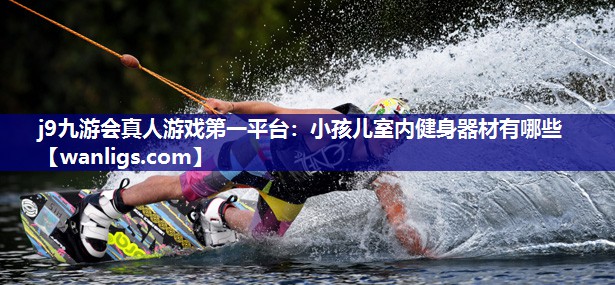 j9九游会真人游戏第一平台：小孩儿室内健身器材有哪些