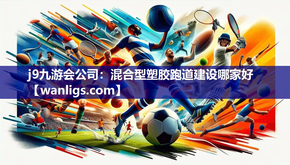 j9九游会公司：混合型塑胶跑道建设哪家好