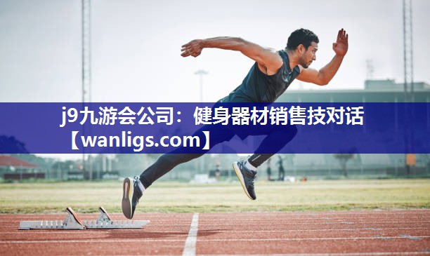 j9九游会公司：健身器材销售技对话