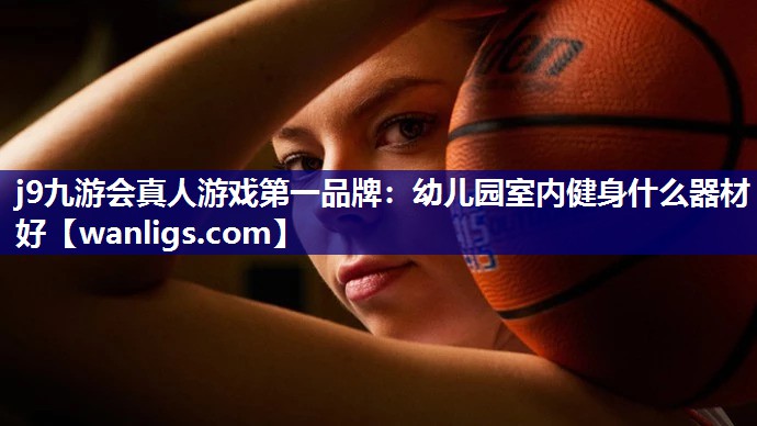 j9九游会真人游戏第一品牌：幼儿园室内健身什么器材好
