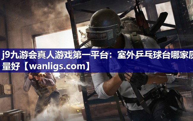 j9九游会真人游戏第一平台：室外乒乓球台哪家质量好