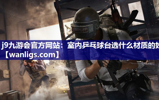 j9九游会官方网站：室内乒乓球台选什么材质的好