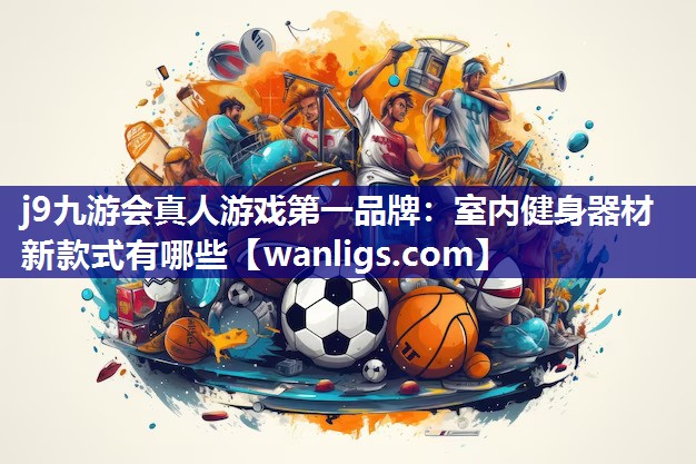 j9九游会真人游戏第一品牌：室内健身器材新款式有哪些