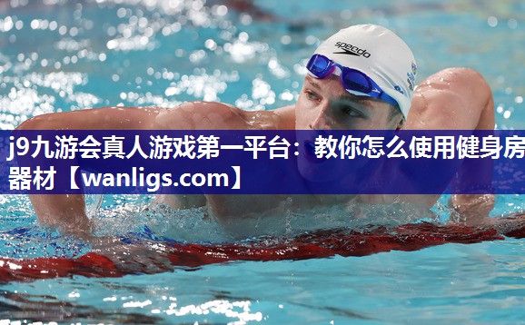 j9九游会真人游戏第一平台：教你怎么使用健身房器材