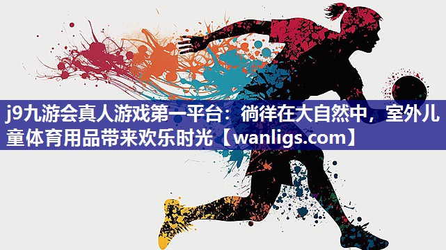 j9九游会真人游戏第一平台：徜徉在大自然中，室外儿童体育用品带来欢乐时光