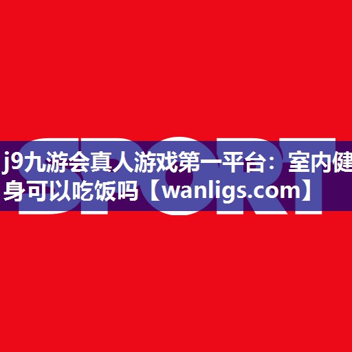j9九游会真人游戏第一平台：室内健身可以吃饭吗
