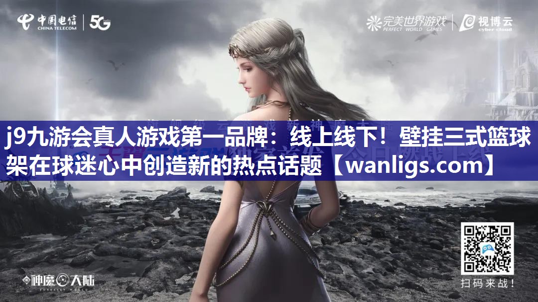 j9九游会真人游戏第一品牌：线上线下！壁挂三式篮球架在球迷心中创造新的热点话题