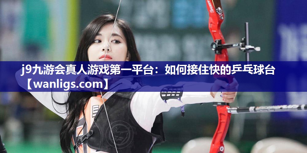 j9九游会真人游戏第一平台：如何接住快的乒乓球台