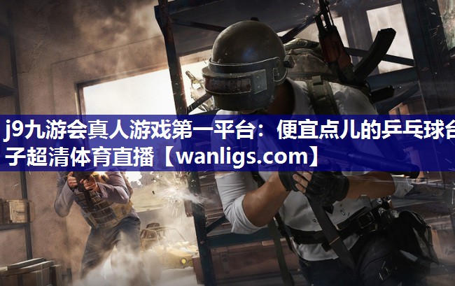 j9九游会真人游戏第一平台：便宜点儿的乒乓球台子超清体育直播