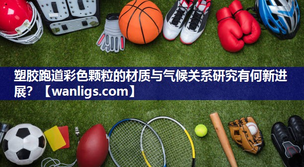 塑胶跑道彩色颗粒的材质与气候关系研究有何新进展？