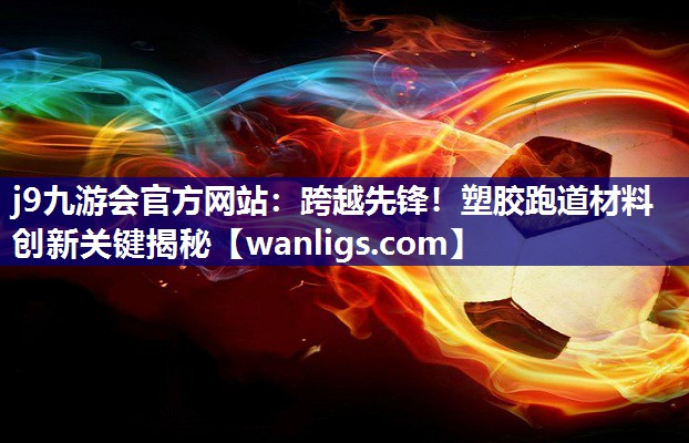 j9九游会官方网站：跨越先锋！塑胶跑道材料创新关键揭秘