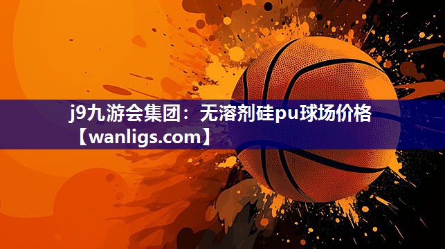 j9九游会集团：无溶剂硅pu球场价格