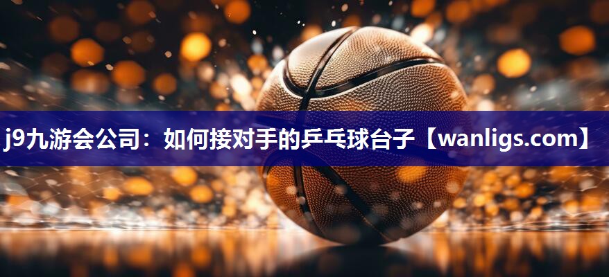 j9九游会公司：如何接对手的乒乓球台子
