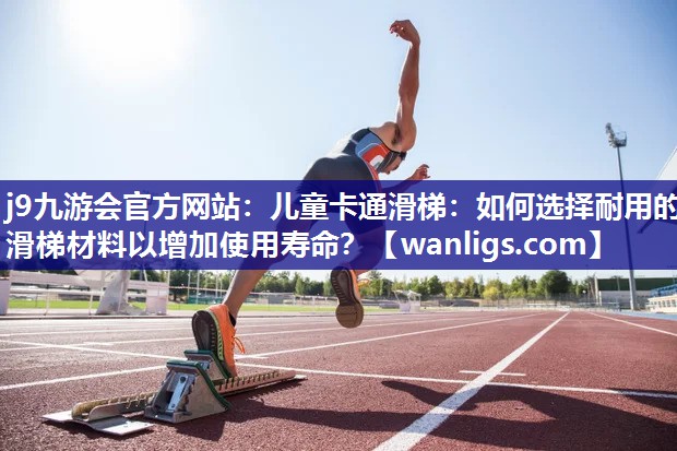 j9九游会官方网站：儿童卡通滑梯：如何选择耐用的滑梯材料以增加使用寿命？