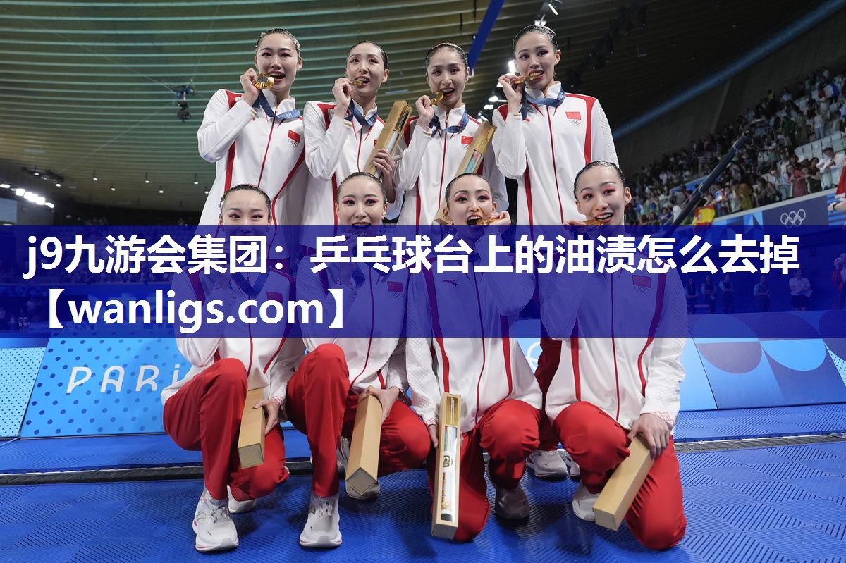 j9九游会集团：乒乓球台上的油渍怎么去掉