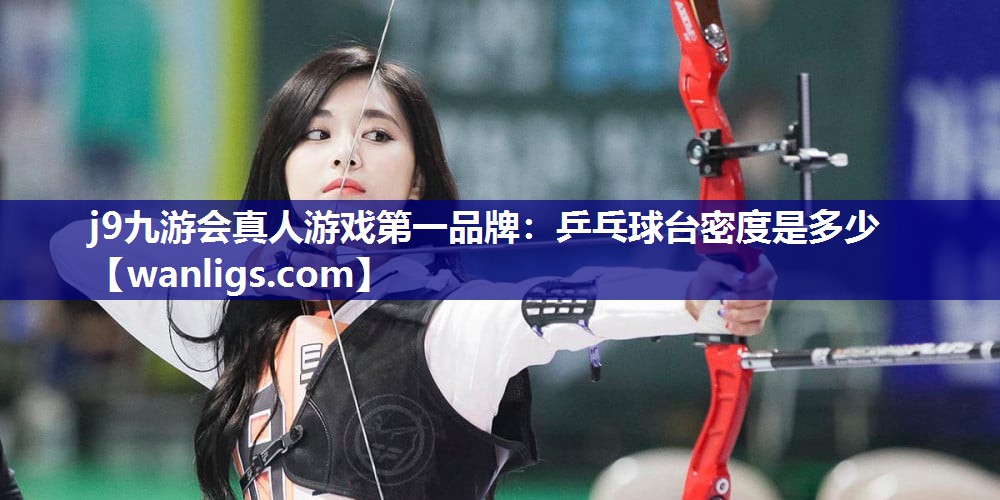 j9九游会真人游戏第一品牌：乒乓球台密度是多少