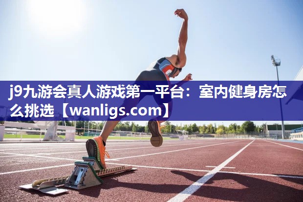 j9九游会真人游戏第一平台：室内健身房怎么挑选