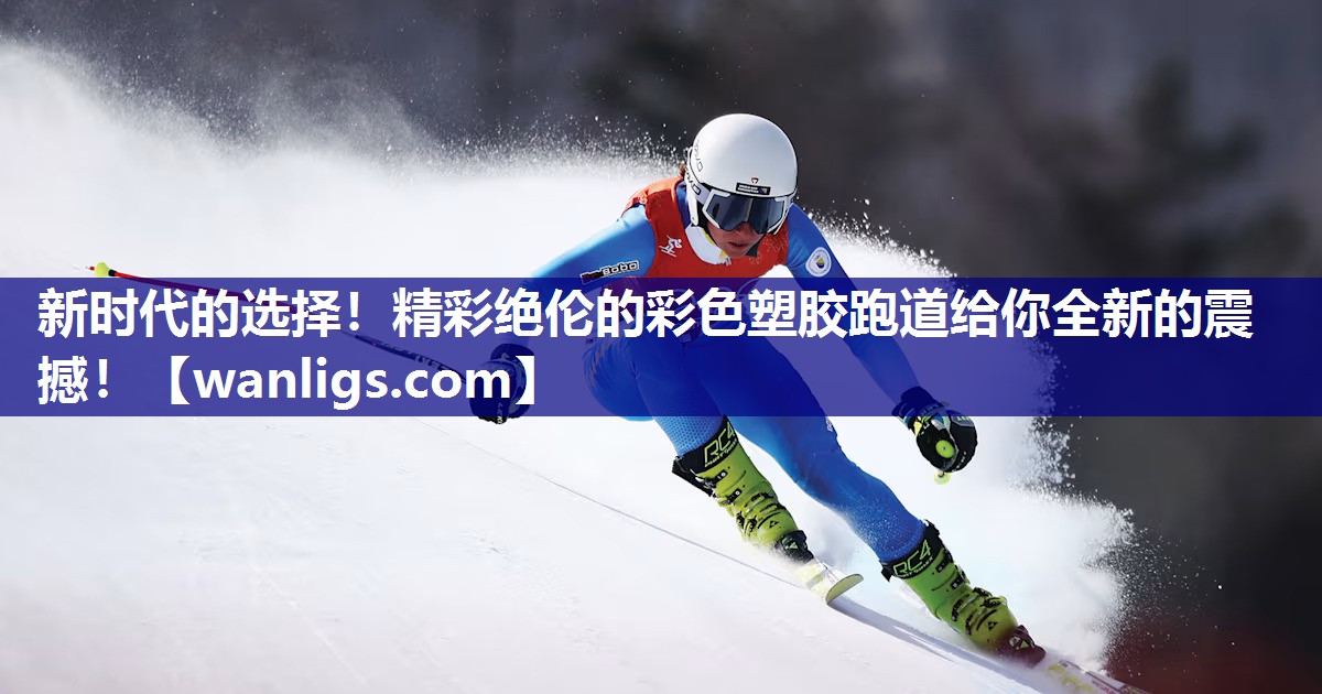 新时代的选择！精彩绝伦的彩色塑胶跑道给你全新的震撼！