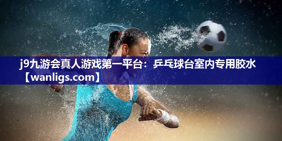 j9九游会真人游戏第一平台：乒乓球台室内专用胶水