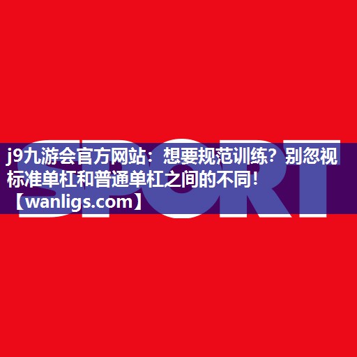 j9九游会官方网站：想要规范训练？别忽视标准单杠和普通单杠之间的不同！