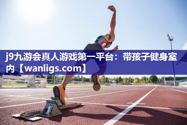 j9九游会真人游戏第一平台：带孩子健身室内
