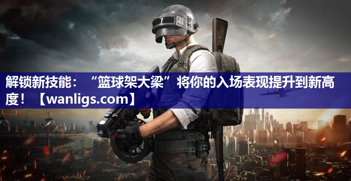 解锁新技能：“篮球架大梁”将你的入场表现提升到新高度！