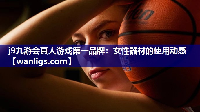 j9九游会真人游戏第一品牌：女性器材的使用动感