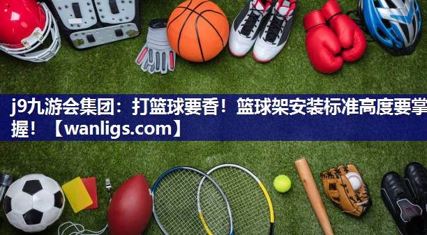 j9九游会集团：打篮球要香！篮球架安装标准高度要掌握！