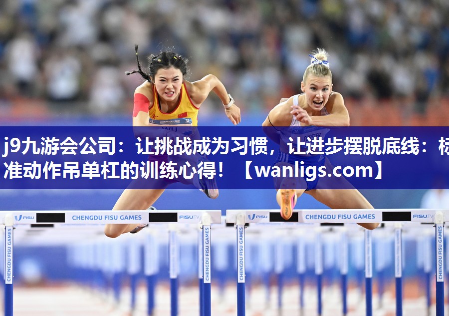 j9九游会公司：让挑战成为习惯，让进步摆脱底线：标准动作吊单杠的训练心得！