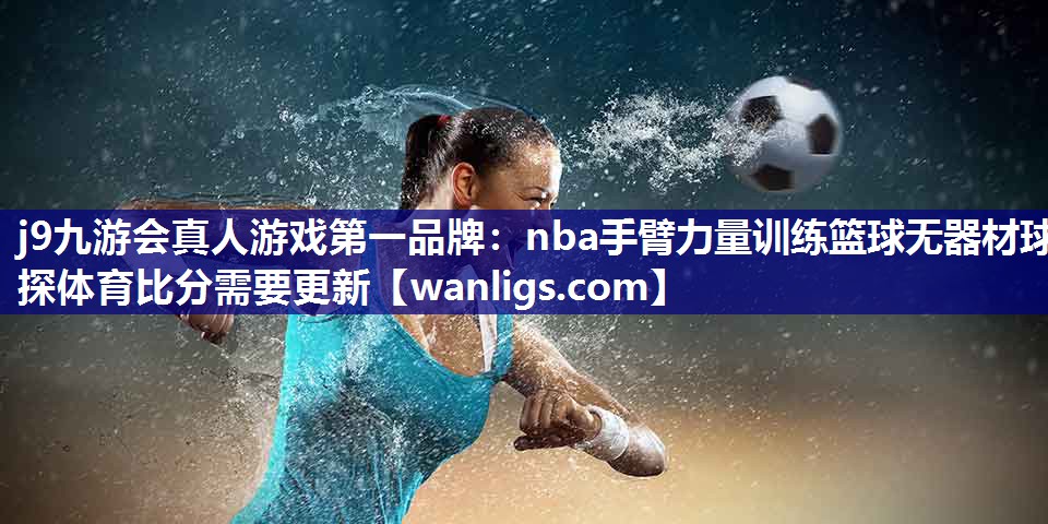 j9九游会真人游戏第一品牌：nba手臂力量训练篮球无器材球探体育比分需要更新