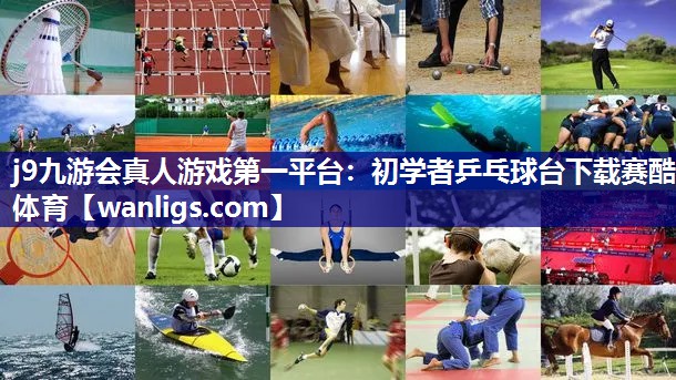 j9九游会真人游戏第一平台：初学者乒乓球台下载赛酷体育