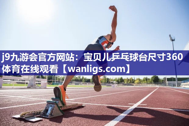 j9九游会官方网站：宝贝儿乒乓球台尺寸360体育在线观看