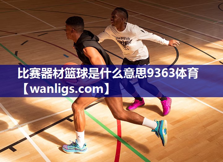 比赛器材篮球是什么意思9363体育