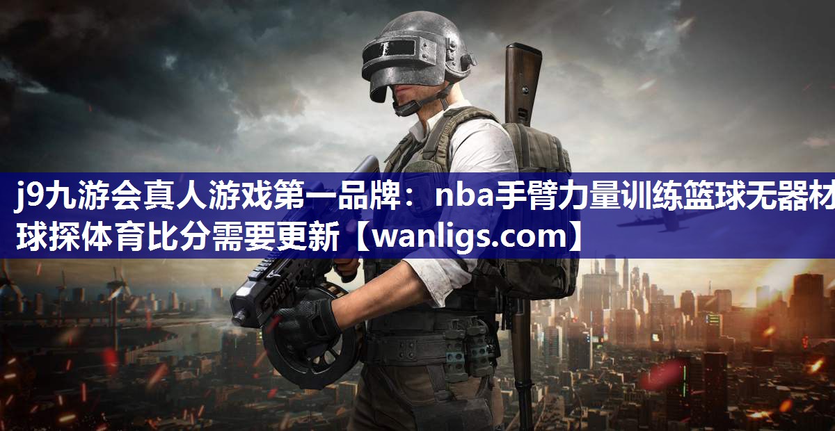 j9九游会真人游戏第一品牌：nba手臂力量训练篮球无器材球探体育比分需要更新