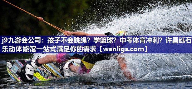 j9九游会公司：孩子不会跳绳？学篮球？中考体育冲刺？许昌砾石乐动体能馆一站式满足你的需求