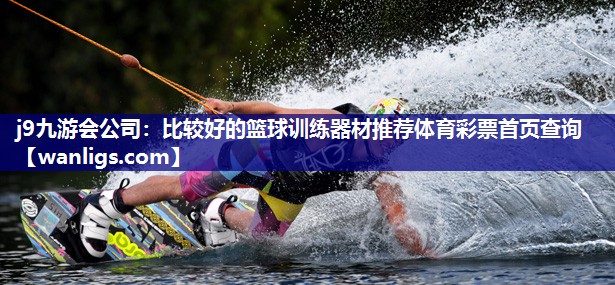 j9九游会公司：比较好的篮球训练器材推荐体育彩票首页查询