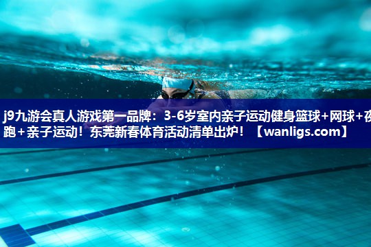 j9九游会真人游戏第一品牌：3-6岁室内亲子运动健身篮球+网球+夜跑+亲子运动！东莞新春体育活动清单出炉！
