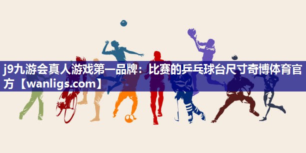 j9九游会真人游戏第一品牌：比赛的乒乓球台尺寸奇博体育官方