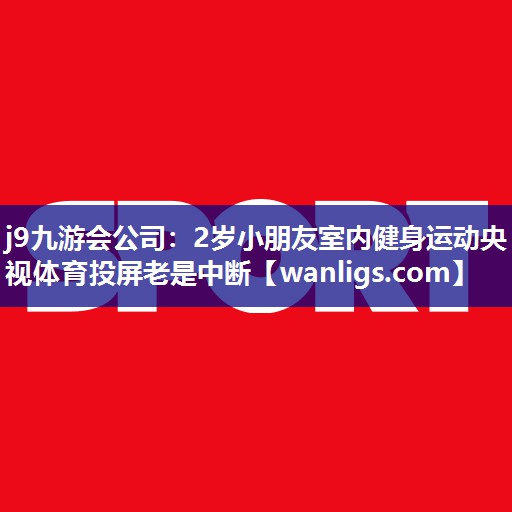 j9九游会公司：2岁小朋友室内健身运动央视体育投屏老是中断