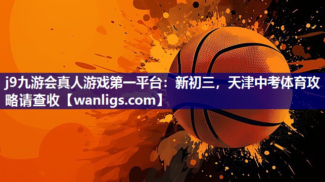 j9九游会真人游戏第一平台：新初三，天津中考体育攻略请查收
