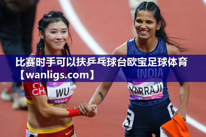 比赛时手可以扶乒乓球台欧宝足球体育