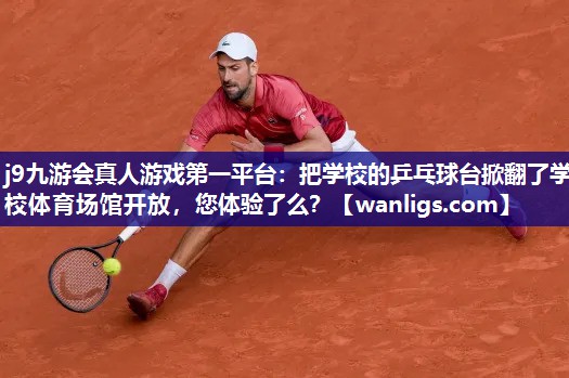 j9九游会真人游戏第一平台：把学校的乒乓球台掀翻了学校体育场馆开放，您体验了么？