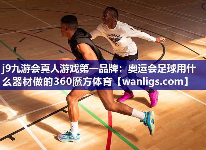 j9九游会真人游戏第一品牌：奥运会足球用什么器材做的360魔方体育
