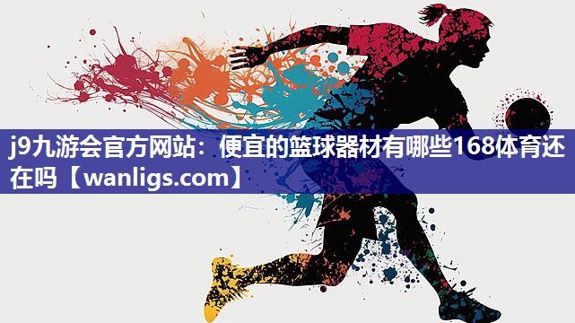 j9九游会官方网站：便宜的篮球器材有哪些168体育还在吗